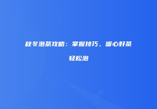 秋冬泡茶攻略：掌握技巧，暖心好茶轻松泡