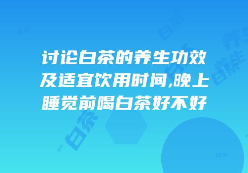 讨论白茶的养生功效及适宜饮用时间,晚上睡觉前喝白茶好不好