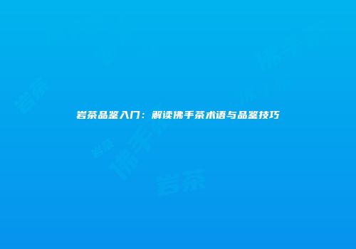 岩茶品鉴入门：解读佛手茶术语与品鉴技巧