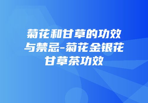 菊花和甘草的功效与禁忌-菊花金银花甘草茶功效