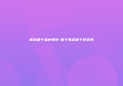 黄茶哪个品种更好-莫干黄茶属于好茶吗