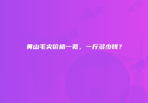 黄山毛尖价格一览，一斤多少钱？