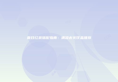 夏日红茶搭配指南：清凉去火饮品推荐