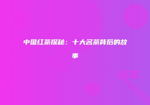 中国红茶探秘：十大名茶背后的故事