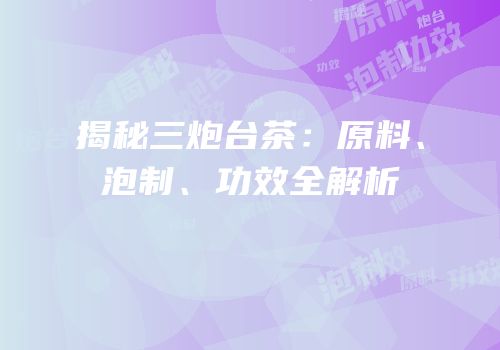 揭秘三炮台茶：原料、泡制、功效全解析