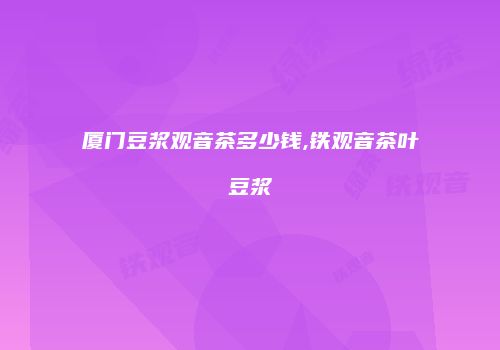 厦门豆浆观音茶多少钱,铁观音茶叶豆浆