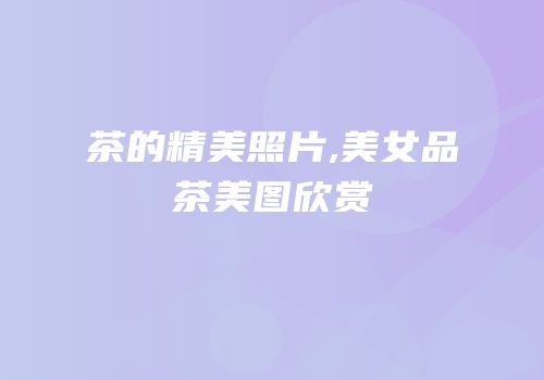 茶的精美照片,美女品茶美图欣赏