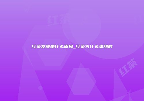 红茶发酸是什么原因_红茶为什么甜甜的