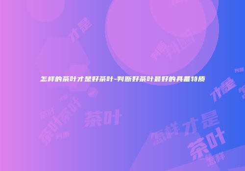 怎样的茶叶才是好茶叶-判断好茶叶最好的具备特质