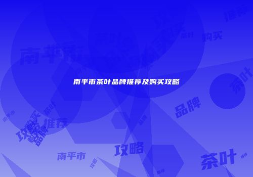 南平市茶叶品牌推荐及购买攻略