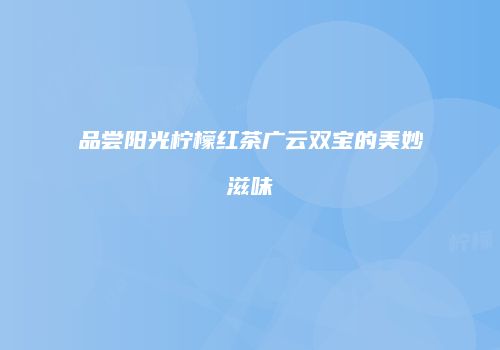 品尝阳光柠檬红茶广云双宝的美妙滋味