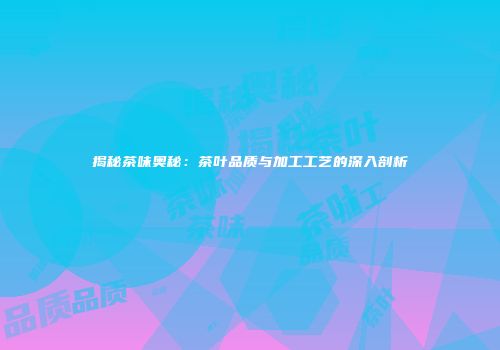 揭秘茶味奥秘：茶叶品质与加工工艺的深入剖析