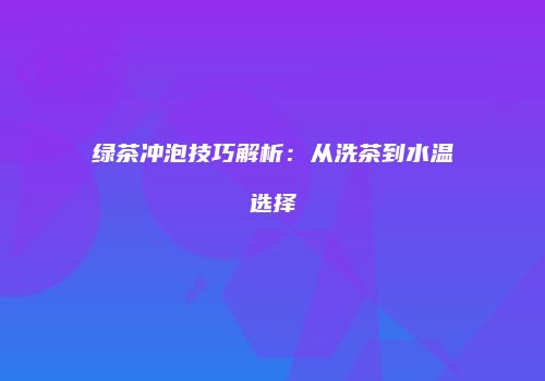 绿茶冲泡技巧解析：从洗茶到水温选择