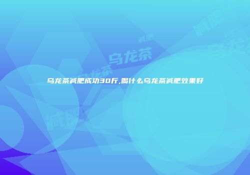乌龙茶减肥成功30斤,喝什么乌龙茶减肥效果好