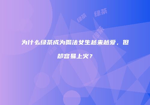 为什么绿茶成为喝法女生越来越爱，但却容易上火？