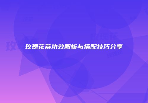 玫瑰花茶功效解析与搭配技巧分享