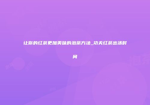 让你的红茶更加美味的泡茶方法_功夫红茶出汤时间
