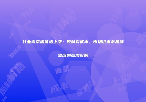 竹业青茶酒价格上涨：原材料成本、市场供求与品牌效应的叠加影响