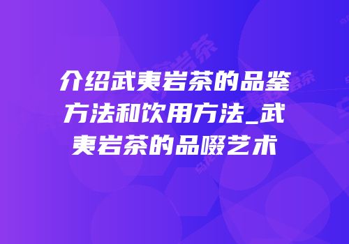 介绍武夷岩茶的品鉴方法和饮用方法_武夷岩茶的品啜艺术