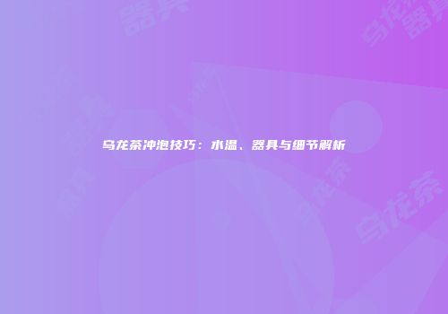 乌龙茶冲泡技巧：水温、器具与细节解析
