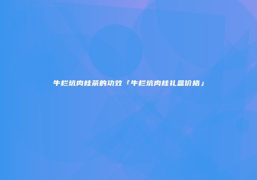 牛栏坑肉桂茶的功效「牛栏坑肉桂礼盒价格」