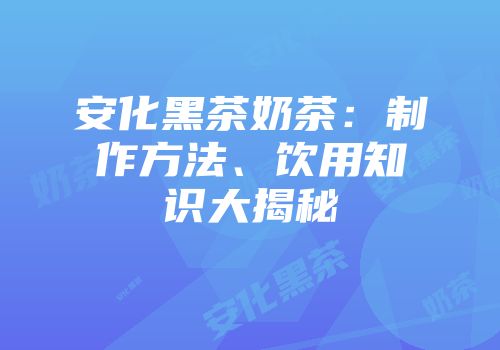 安化黑茶奶茶：制作方法、饮用知识大揭秘
