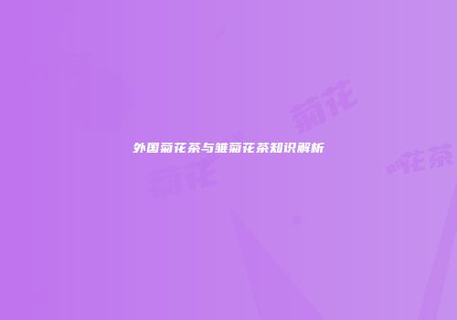 外国菊花茶与雏菊花茶知识解析