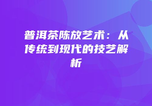 普洱茶陈放艺术：从传统到现代的技艺解析
