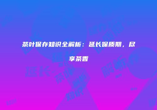 茶叶保存知识全解析：延长保质期，尽享茶香