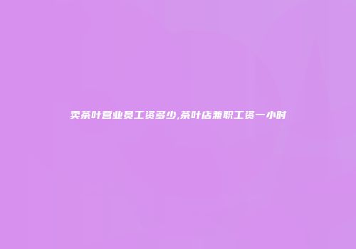 卖茶叶营业员工资多少,茶叶店兼职工资一小时