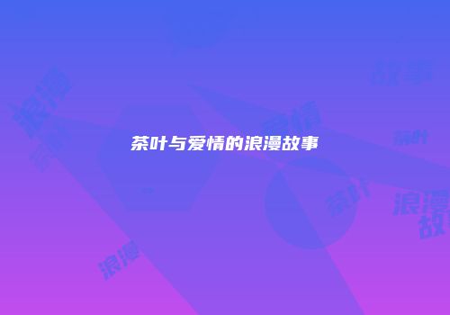 茶叶与爱情的浪漫故事