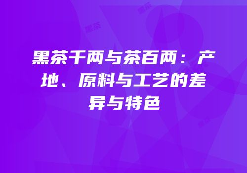 黑茶千两与茶百两：产地、原料与工艺的差异与特色