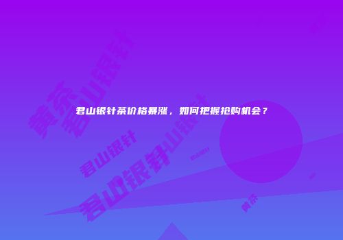 君山银针茶价格暴涨，如何把握抢购机会？
