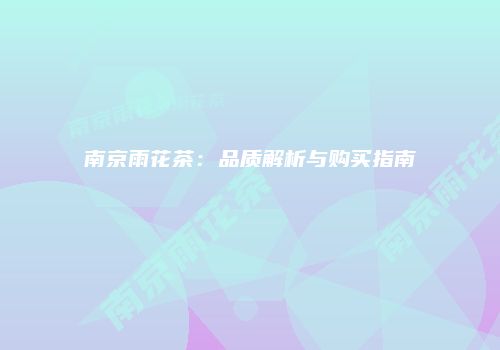 南京雨花茶：品质解析与购买指南