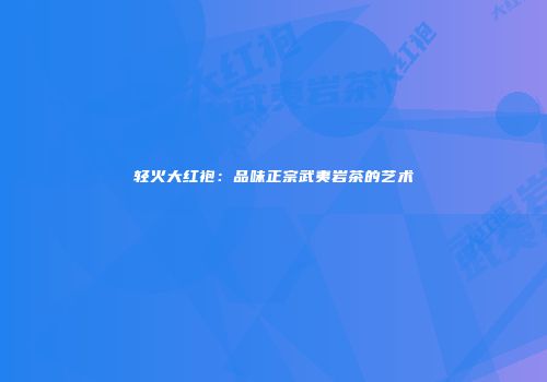 轻火大红袍：品味正宗武夷岩茶的艺术
