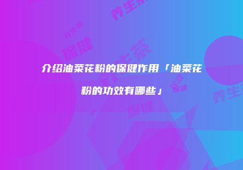 介绍油菜花粉的保健作用「油菜花粉的功效有哪些」
