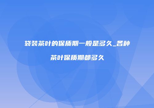 袋装茶叶的保质期一般是多久_各种茶叶保质期都多久