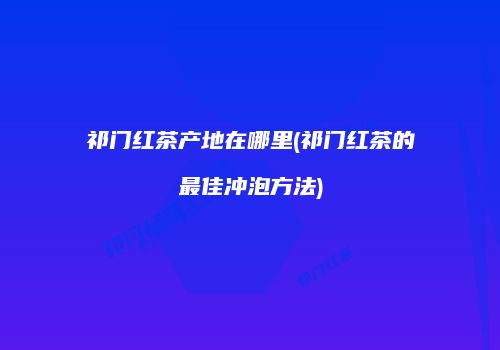 祁门红茶产地在哪里(祁门红茶的最佳冲泡方法)