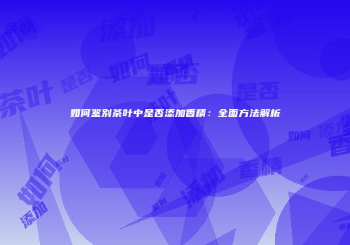 如何鉴别茶叶中是否添加香精：全面方法解析