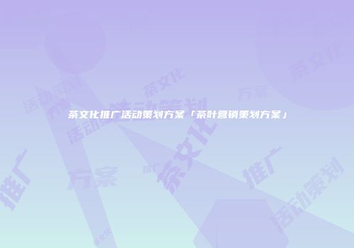 茶文化推广活动策划方案「茶叶营销策划方案」