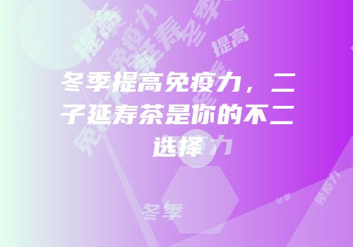 冬季提高免疫力，二子延寿茶是你的不二选择