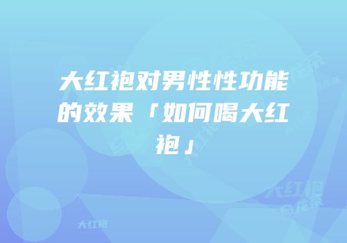 大红袍对男性性功能的效果「如何喝大红袍」