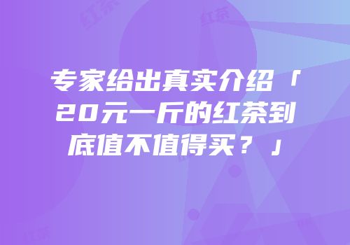 专家给出真实介绍「20元一斤的红茶到底值不值得买？」