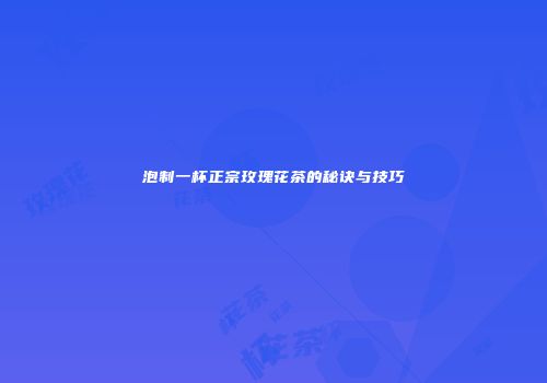 泡制一杯正宗玫瑰花茶的秘诀与技巧