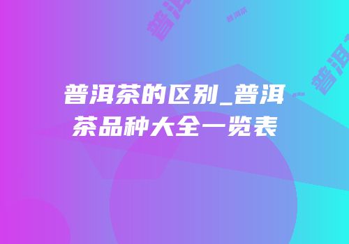 普洱茶的区别_普洱茶品种大全一览表