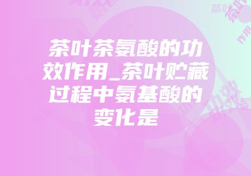 茶叶茶氨酸的功效作用_茶叶贮藏过程中氨基酸的变化是