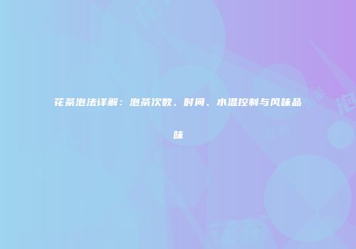 花茶泡法详解：泡茶次数、时间、水温控制与风味品味
