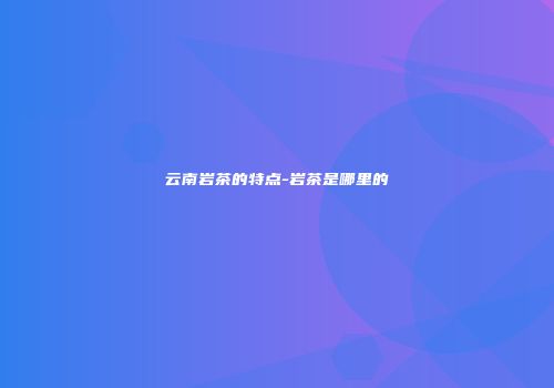 云南岩茶的特点-岩茶是哪里的