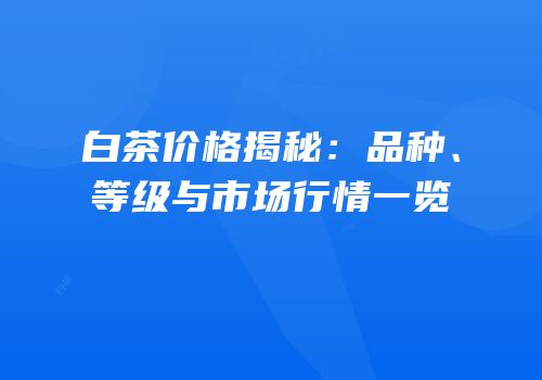 白茶价格揭秘：品种、等级与市场行情一览