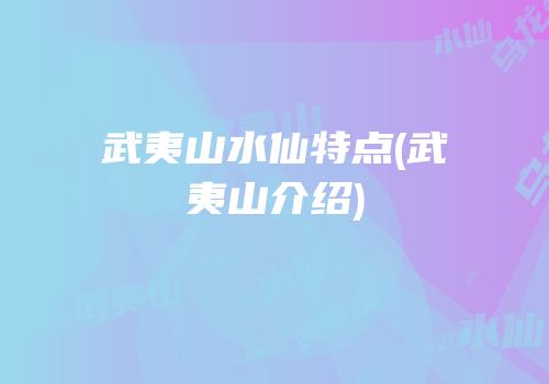 武夷山水仙特点(武夷山介绍)